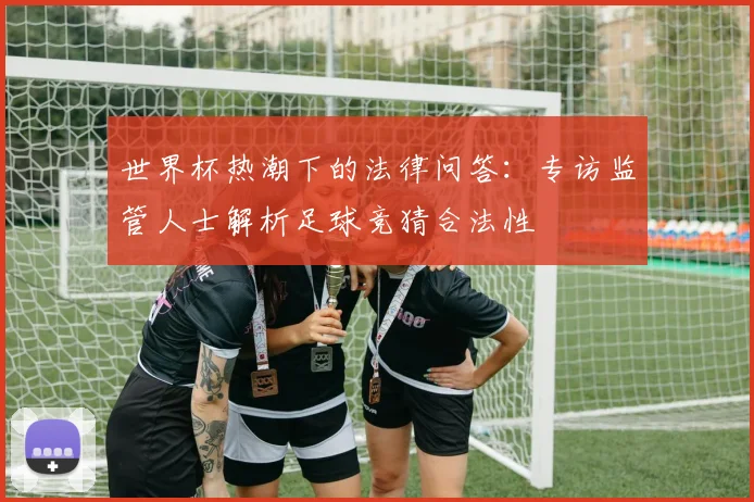 世界杯热潮下的法律问答：专访监管人士解析足球竞猜合法性