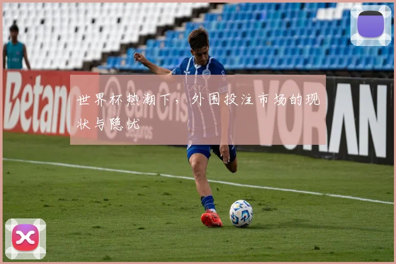 世界杯热潮下，外围投注市场的现状与隐忧