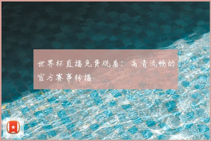 世界杯直播免费观看：高清流畅的官方赛事转播