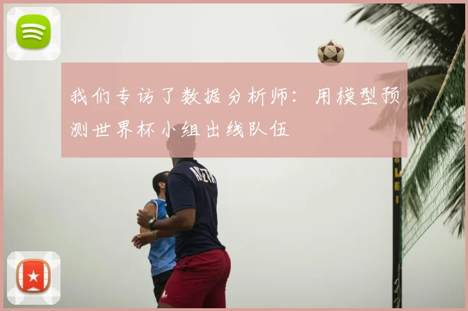 我们专访了数据分析师：用模型预测世界杯小组出线队伍