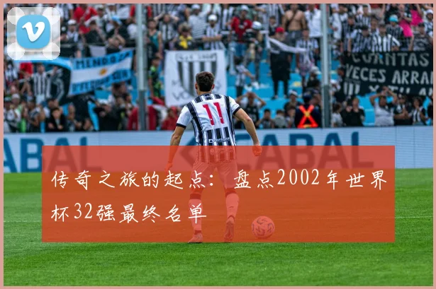 传奇之旅的起点:盘点2002年世界杯32强最终名单