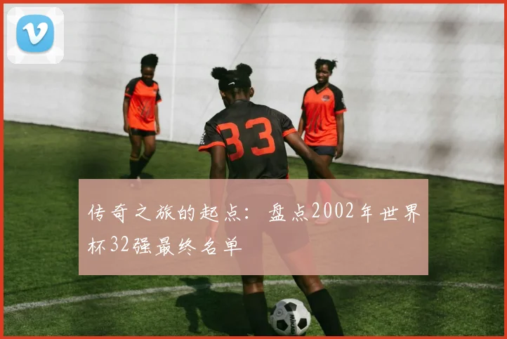 传奇之旅的起点：盘点2002年世界杯32强最终名单