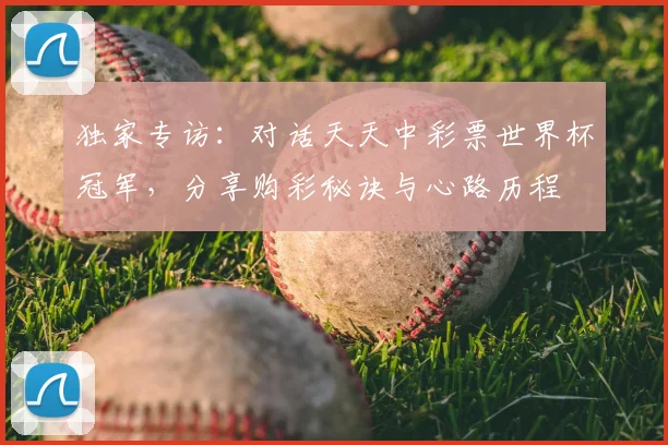 独家专访：对话天天中彩票世界杯冠军，分享购彩秘诀与心路历程