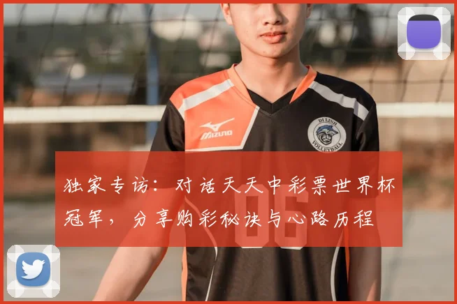 独家专访：对话天天中彩票世界杯冠军，分享购彩秘诀与心路历程