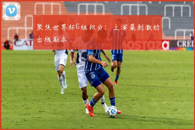 聚焦世界杯G组积分：上演最刺激的出线剧本