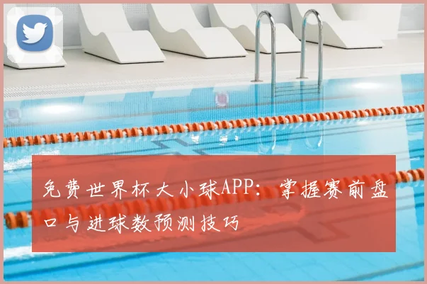 免费世界杯大小球APP：掌握赛前盘口与进球数预测技巧