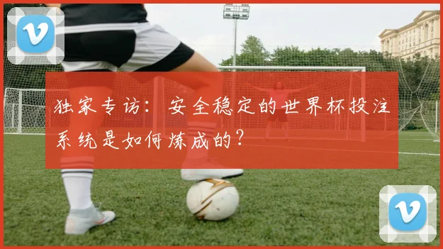 独家专访：安全稳定的世界杯投注系统是如何炼成的？