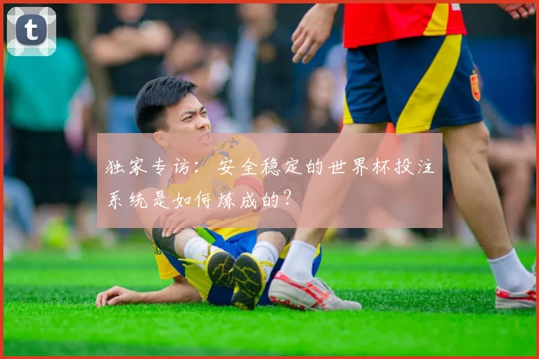 独家专访:安全稳定的世界杯投注系统是如何炼成的?
