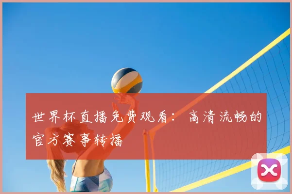 世界杯直播免费观看:高清流畅的官方赛事转播