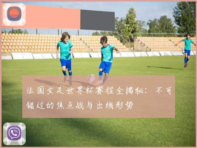 法国女足世界杯赛程全揭秘：不可错过的焦点战与出线形势