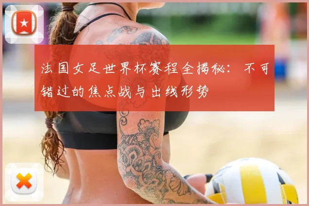 法国女足世界杯赛程全揭秘:不可错过的焦点战与出线形势