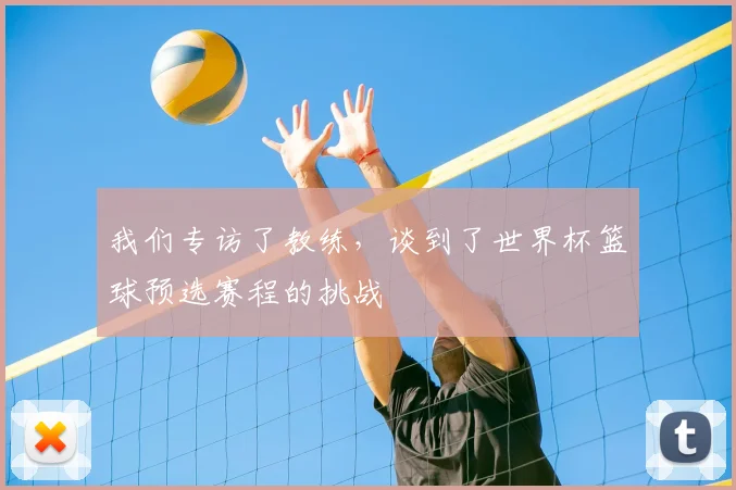 我们专访了教练，谈到了世界杯篮球预选赛程的挑战