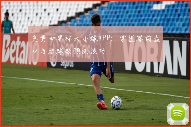 免费世界杯大小球APP：掌握赛前盘口与进球数预测技巧