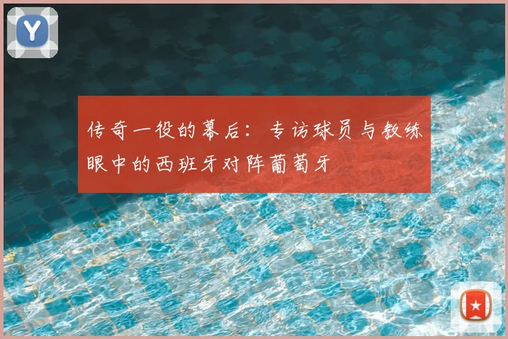 传奇一役的幕后：专访球员与教练眼中的西班牙对阵葡萄牙