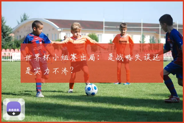 世界杯小组赛出局：是战略失误还是实力不济？