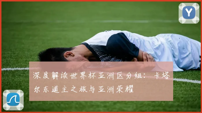 深度解读世界杯亚洲区分组：卡塔尔东道主之旅与亚洲荣耀