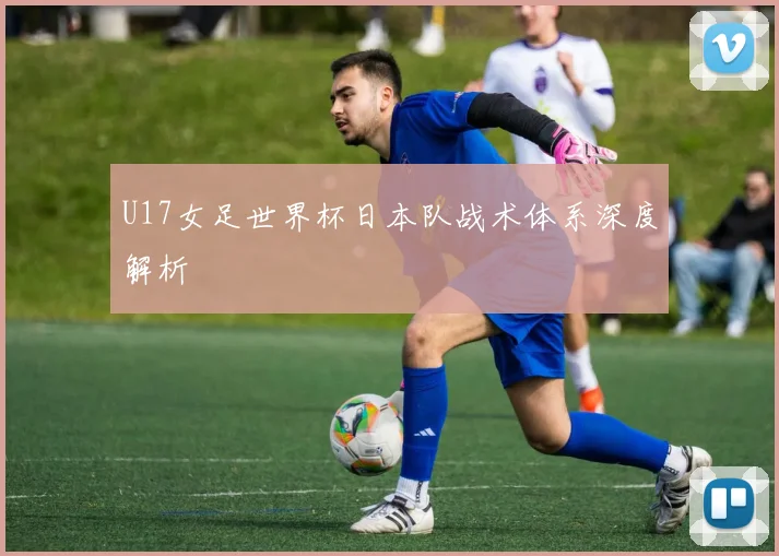 U17女足世界杯日本队战术体系深度解析